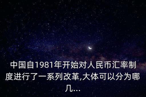 中國(guó)自1981年開始對(duì)人民幣匯率制度進(jìn)行了一系列改革,大體可以分為哪幾...