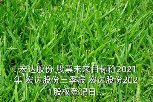  宏達(dá)股份 股票未來目標(biāo)價(jià)2021年 宏達(dá)股份三季報(bào) 宏達(dá)股份2021股權(quán)登記日...