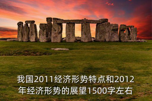 我國2011經(jīng)濟(jì)形勢特點(diǎn)和2012年經(jīng)濟(jì)形勢的展望1500字左右