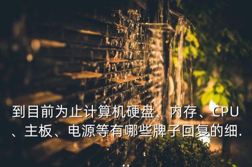 到目前為止計算機硬盤、內(nèi)存、CPU、主板、電源等有哪些牌子回復(fù)的細...