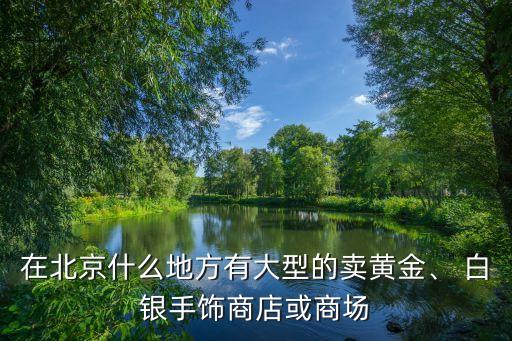在北京什么地方有大型的賣黃金、 白銀手飾商店或商場