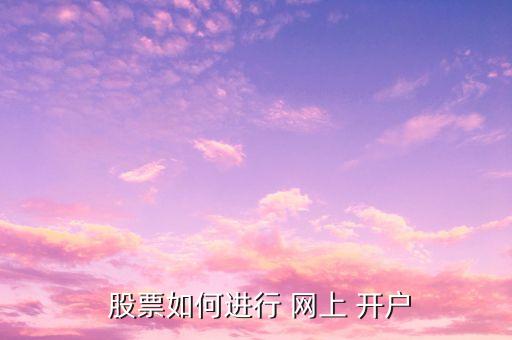  股票如何進(jìn)行 網(wǎng)上 開(kāi)戶(hù)