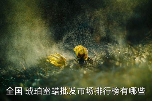 全國(guó) 琥珀蜜蠟批發(fā)市場(chǎng)排行榜有哪些