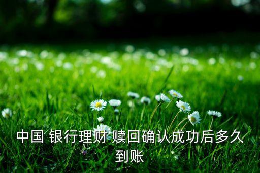 中國 銀行理財 贖回確認(rèn)成功后多久到賬