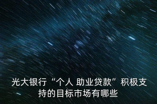  光大銀行“個(gè)人 助業(yè)貸款”積極支持的目標(biāo)市場有哪些