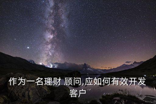 作為一名理財 顧問,應(yīng)如何有效開發(fā)客戶