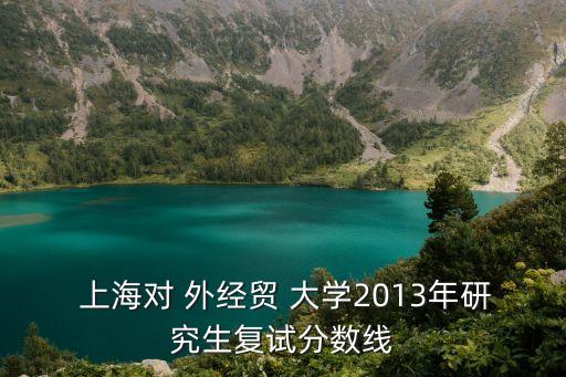  上海對 外經(jīng)貿(mào) 大學(xué)2013年研究生復(fù)試分數(shù)線