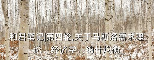 和君筆記|第四輪,關(guān)于馬斯洛需求理論、經(jīng)濟(jì)學(xué)、納什均衡
