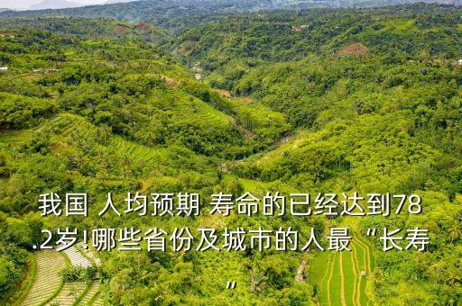 我國 人均預期 壽命的已經達到78.2歲!哪些省份及城市的人最“長壽”
