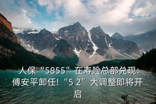  人?！?855”在壽險總部兌現(xiàn):傅安平卸任!“5 2”大調(diào)整即將開啟