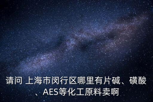 請問 上海市閔行區(qū)哪里有片堿、磺酸、AES等化工原料賣啊