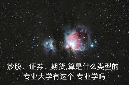 炒股、證券、期貨,算是什么類(lèi)型的 專(zhuān)業(yè)大學(xué)有這個(gè) 專(zhuān)業(yè)學(xué)嗎