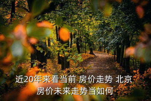 近20年來看當(dāng)前 房?jī)r(jià)走勢(shì) 北京 房?jī)r(jià)未來走勢(shì)當(dāng)如何