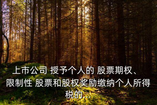 上市公司 授予個人的 股票期權(quán)、 限制性 股票和股權(quán)獎勵繳納個人所得稅的...