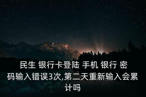  民生 銀行卡登陸 手機(jī) 銀行 密碼輸入錯(cuò)誤3次,第二天重新輸入會累計(jì)嗎