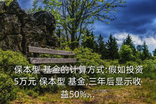  保本型 基金的計(jì)算方式:假如投資5萬(wàn)元 保本型 基金,三年后顯示收益50%...