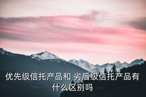 優(yōu)先級信托產品和 劣后級信托產品有什么區(qū)別嗎