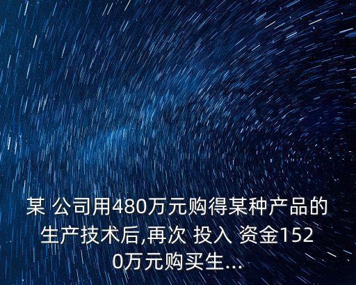 某 公司用480萬元購(gòu)得某種產(chǎn)品的生產(chǎn)技術(shù)后,再次 投入 資金1520萬元購(gòu)買生...