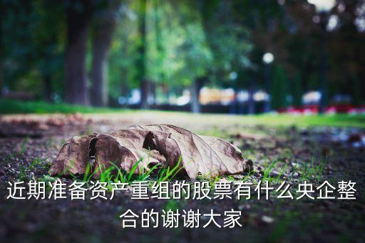 近期準備資產重組的股票有什么央企整合的謝謝大家