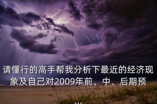 請懂行的高手幫我分析下最近的經(jīng)濟現(xiàn)象及自己對2009年前、中、后期預(yù)...