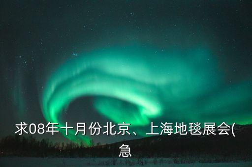 求08年十月份北京、上海地毯展會(急