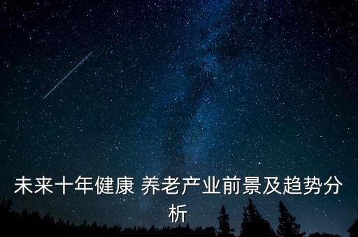 未來十年健康 養(yǎng)老產(chǎn)業(yè)前景及趨勢(shì)分析