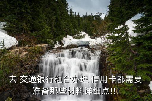 去 交通銀行柜臺辦理 信用卡都需要準(zhǔn)備那些材料詳細(xì)點!!!