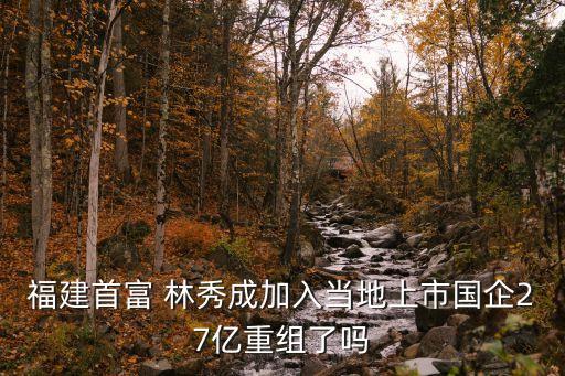 福建首富 林秀成加入當?shù)厣鲜袊?7億重組了嗎