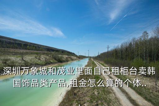 深圳萬(wàn)象城和茂業(yè)里面自己租柜臺(tái)賣韓國(guó)飾品類產(chǎn)品,租金怎么算的個(gè)體...