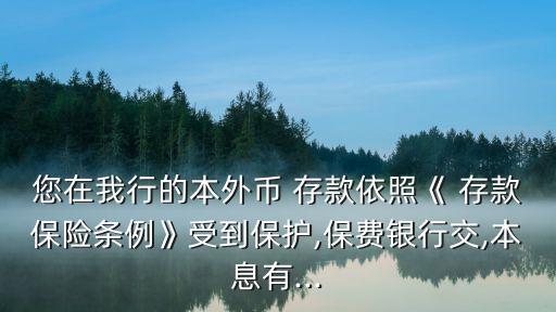 您在我行的本外幣 存款依照《 存款保險條例》受到保護(hù),保費銀行交,本息有...
