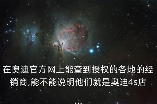 在奧迪官方網上能查到授權的各地的經銷商,能不能說明他們就是奧迪4s店...