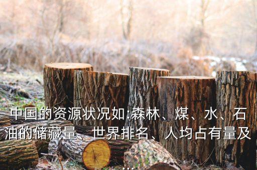 中國(guó)的資源狀況如:森林、煤、水、石油的儲(chǔ)藏量、世界排名、人均占有量及...