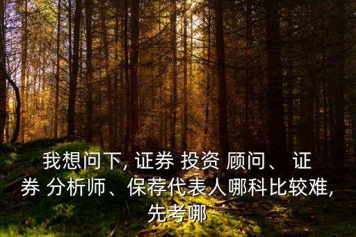 我想問下, 證券 投資 顧問、 證券 分析師、保薦代表人哪科比較難,先考哪