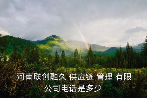  河南聯(lián)創(chuàng)融久 供應鏈 管理 有限公司電話是多少