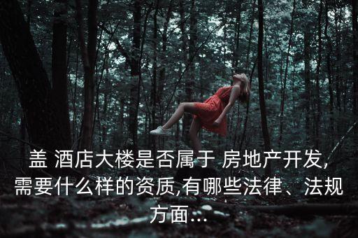蓋 酒店大樓是否屬于 房地產(chǎn)開發(fā),需要什么樣的資質(zhì),有哪些法律、法規(guī)方面...