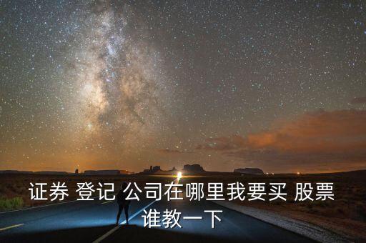 證券 登記 公司在哪里我要買 股票誰(shuí)教一下