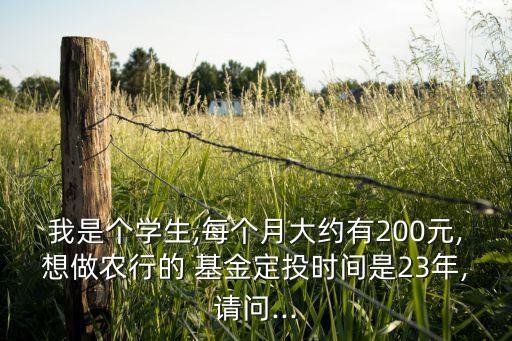 我是個學生,每個月大約有200元,想做農行的 基金定投時間是23年,請問...
