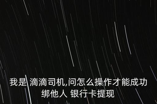 我是 滴滴司機(jī),問怎么操作才能成功綁他人 銀行卡提現(xiàn)