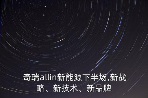  奇瑞allin新能源下半場,新戰(zhàn)略、新技術(shù)、新品牌