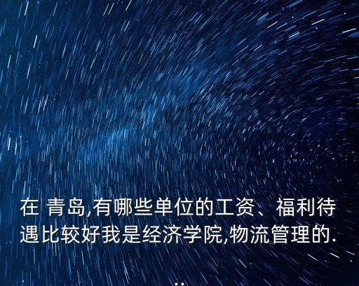 在 青島,有哪些單位的工資、福利待遇比較好我是經(jīng)濟(jì)學(xué)院,物流管理的...