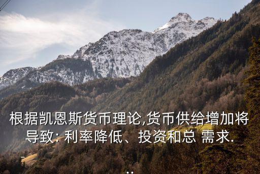 根據(jù)凱恩斯貨幣理論,貨幣供給增加將導(dǎo)致: 利率降低、投資和總 需求...