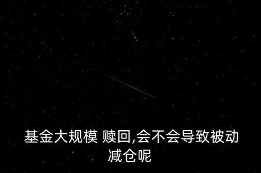  基金大規(guī)模 贖回,會不會導(dǎo)致被動(dòng)減倉呢