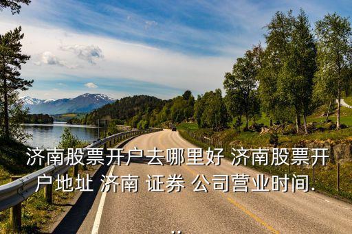  濟(jì)南股票開(kāi)戶(hù)去哪里好 濟(jì)南股票開(kāi)戶(hù)地址 濟(jì)南 證券 公司營(yíng)業(yè)時(shí)間...