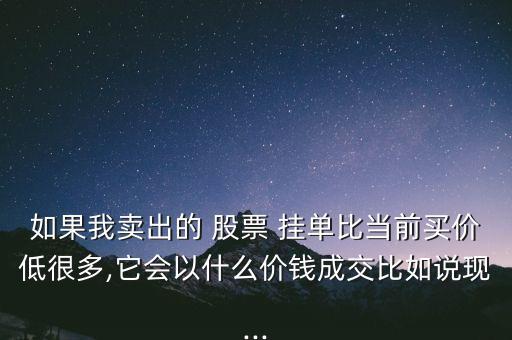 如果我賣出的 股票 掛單比當(dāng)前買價(jià)低很多,它會(huì)以什么價(jià)錢成交比如說現(xiàn)...