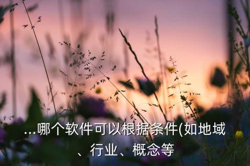...哪個(gè)軟件可以根據(jù)條件(如地域、行業(yè)、概念等