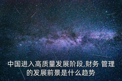 中國進入高質量發(fā)展階段,財務 管理的發(fā)展前景是什么趨勢