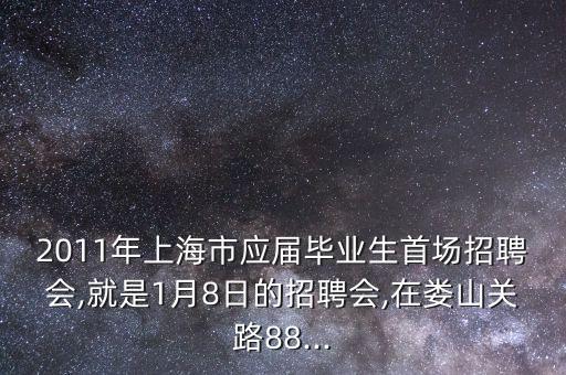 2011年上海市應(yīng)屆畢業(yè)生首場招聘會(huì),就是1月8日的招聘會(huì),在婁山關(guān)路88...