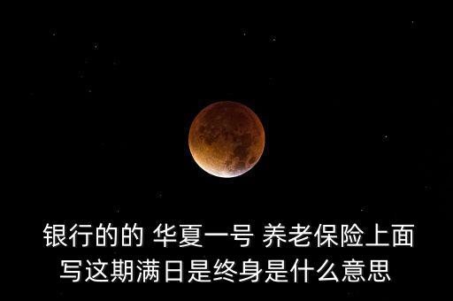  銀行的的 華夏一號(hào) 養(yǎng)老保險(xiǎn)上面寫(xiě)這期滿日是終身是什么意思