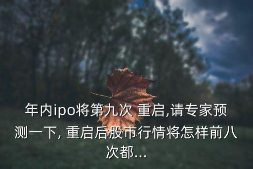 年內ipo將第九次 重啟,請專家預測一下, 重啟后股市行情將怎樣前八次都...