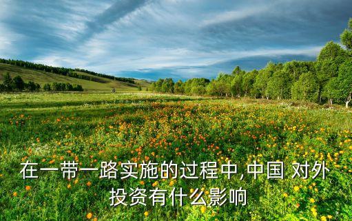 在一帶一路實(shí)施的過(guò)程中,中國(guó) 對(duì)外 投資有什么影響